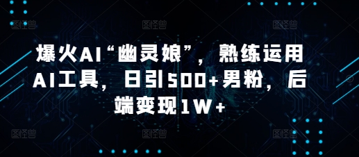 爆火AI“幽灵娘”，熟练运用AI工具，日引500+男粉，后端变现1W+【揭秘】-资源社