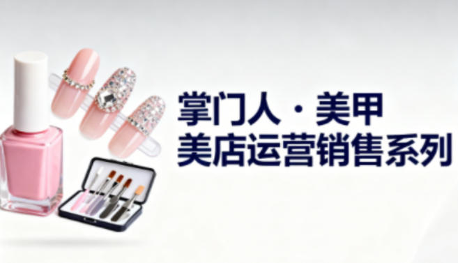 美甲店运营销售系列，助力美甲店老板及从业者提升运营、销售与管理能力-资源社
