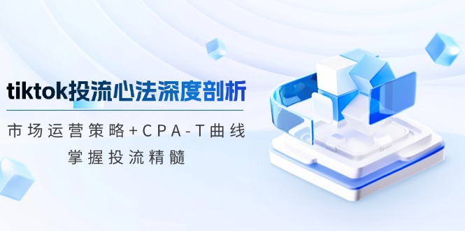 tiktok投流心法深度剖析：市场运营策略+CPA-T曲线，掌握投流精髓-资源社