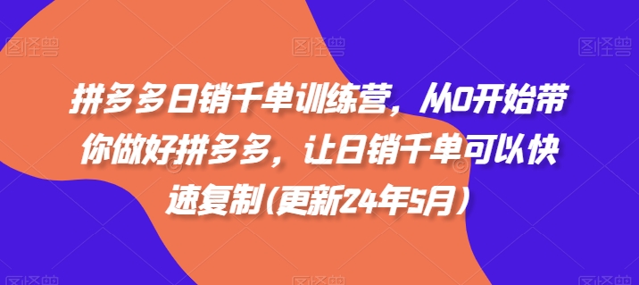 拼多多日销千单训练营，从0开始带你做好拼多多，让日销千单可以快速复制(更新24年12月)-资源社