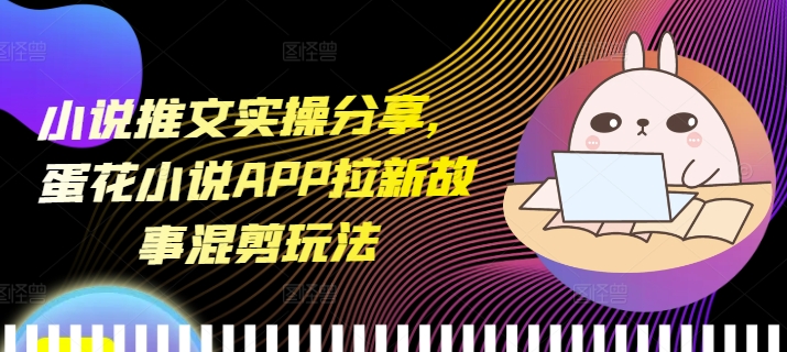 小说推文实操分享，蛋花小说APP拉新故事混剪玩法-资源社