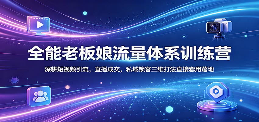 全能老板娘流量体系训练营：深耕短视频引流，直播成交，私域锁客三维打法直接套用落地-资源社