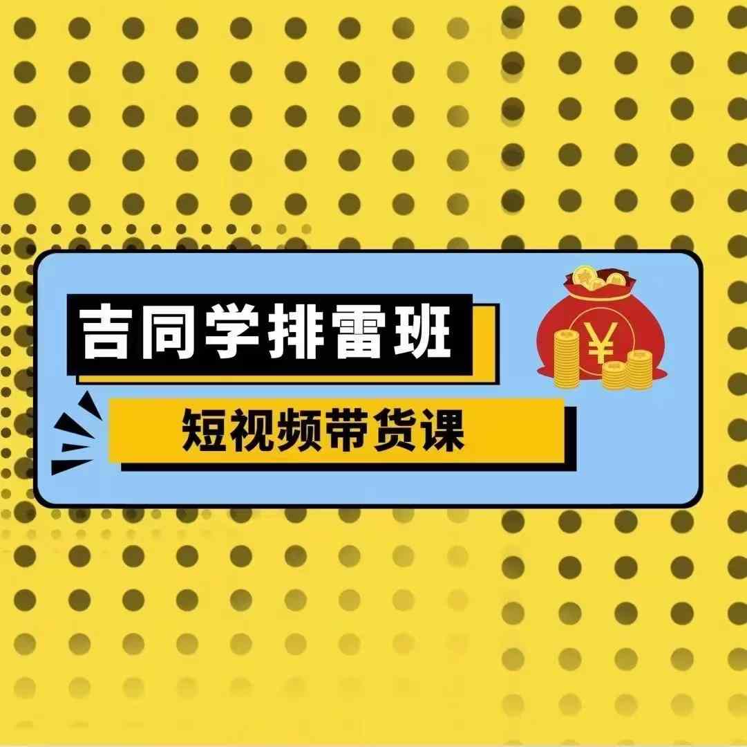 吉同学排雷班短视频带货课，零基础·详解流量成果-资源社