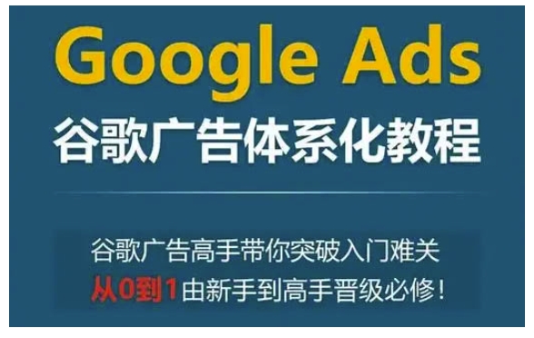 Google Ads谷歌广告体系化教程，谷歌广告高手带你突破入门难关，从0到1由新手到高手晋级必修-资源社