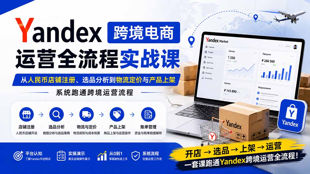 Yandex跨境电商运营全流程实战课：从人民币店铺注册、选品分析到物流定价与产品上架，系统跑通跨境运营流程-资源社
