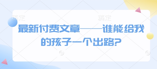 最新付费文章——谁能给我的孩子一个出路?-资源社