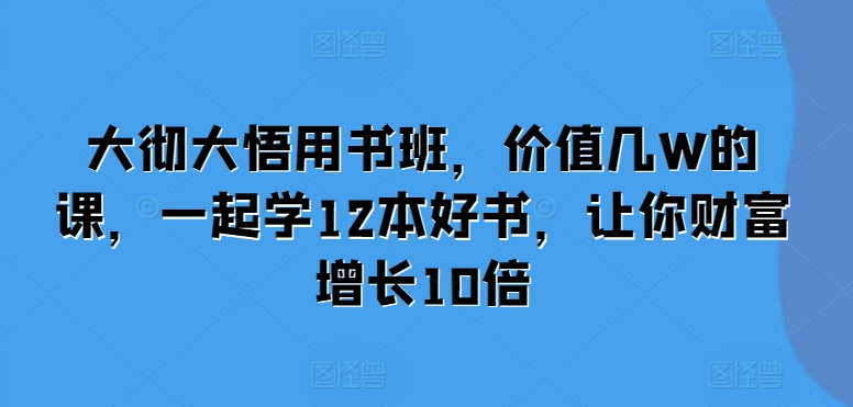 大彻大悟用书班，价值几W的课，一起学12本好书，让你财富增长10倍-资源社