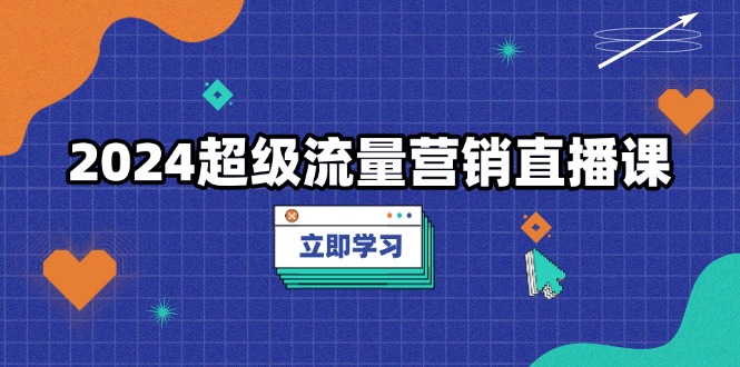 2024超级流量营销直播课，低成本打法，提升流量转化率，案例拆解爆款-资源社