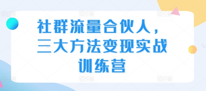 社群流量合伙人，三大方法变现实战训练营-资源社