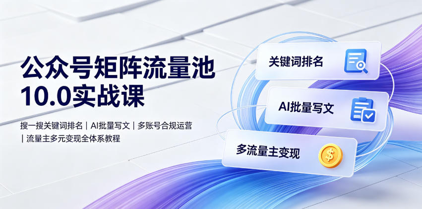 公众号矩阵流量池10.0实战课|搜一搜关键词排名、AI批量写文、多账号合规运营、流量主多元变现全体系教程-资源社