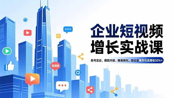 企业短视频增长实战课，账号定位、爆款内容、精准转化，助企业单月引流增收30%+-资源社