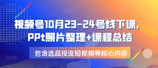 视频号10月23-24号线下课，PPt照片整理+课程总结，包含选品投流短视频等核心内容-资源社