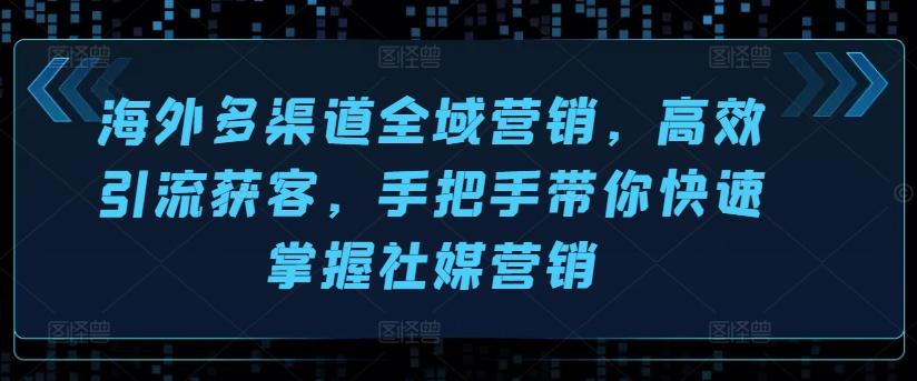 海外多渠道全域营销，高效引流获客，手把手带你快速掌握社媒营销-资源社