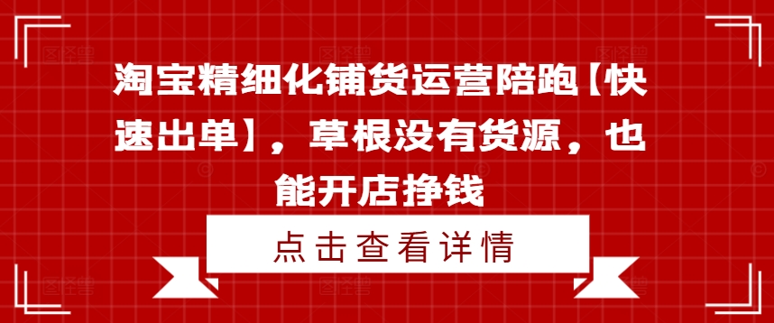 淘宝精细化铺货运营陪跑【快速出单】，草根没有货源，也能开店挣钱-资源社
