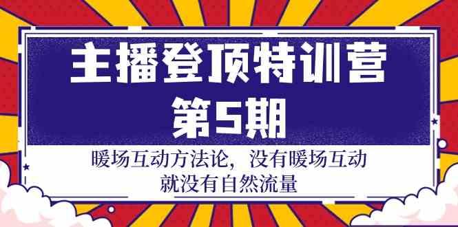 主播登顶特训营第5期：暖场互动方法论 没有暖场互动就没有自然流量(30节)-资源社