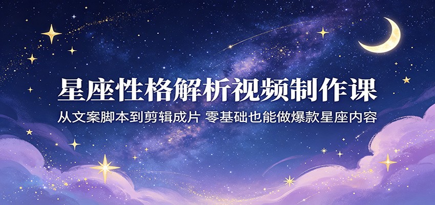 星座性格解析视频制作课：从文案脚本到剪辑成片，零基础也能做爆款星座内容-资源社
