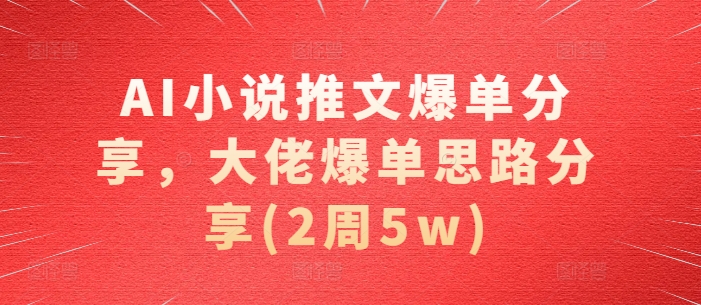 AI小说推文爆单分享，大佬爆单思路分享(2周5w)-资源社