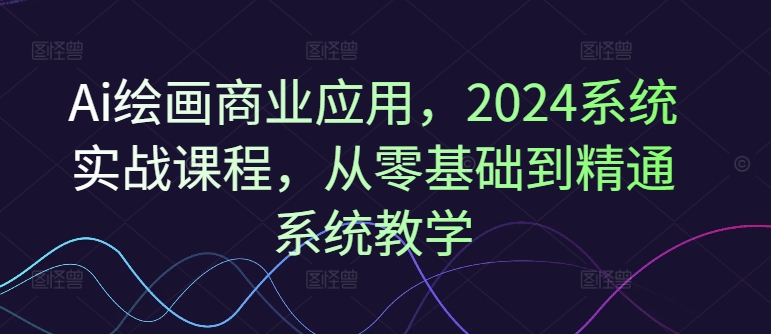 Ai绘画商业应用，2024系统实战课程，从零基础到精通系统教学-资源社