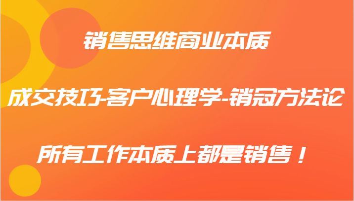 销售思维商业本质-成交技巧-客户心理学-销冠方法论，所有工作本质上都是销售！-资源社