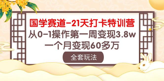 国学 赛道-21天打卡特训营：从0-1操作第一周变现3.8w，一个月变现60多万-资源社