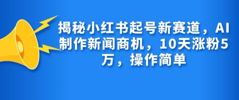 揭秘小红书起号新赛道，AI制作新闻商机，10天涨粉1万，操作简单-资源社