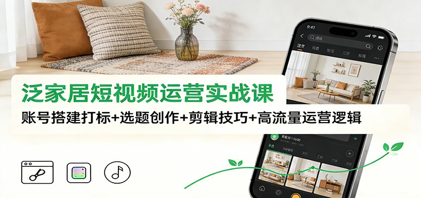 泛家居短视频运营实战课：账号搭建打标+选题创作+剪辑技巧+高流量运营逻辑-资源社