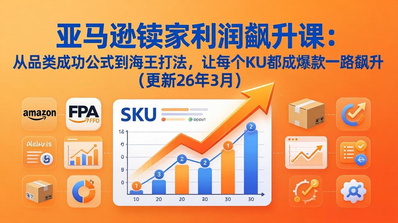 亚马逊卖家利润飙升课:从品类成功公式到海王打法,让每个SKU都成爆款一路飙升(更新26年3月-资源社
