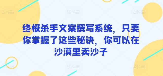 终极杀手文案撰写系统，只要你掌握了这些秘诀，你可以在沙漠里卖沙子-资源社