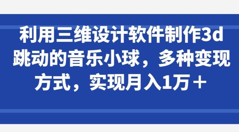 利用三维设计软件制作3d跳动的音乐小球，多种变现方式，实现月入1万+【揭秘】-资源社