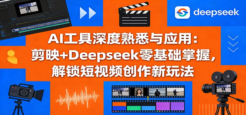 AI工具深度熟悉与应用：剪映+Deepseek零基础掌握，解锁短视频创作新玩法-资源社