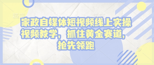 家政自媒体短视频线上实操视频教学，抓住黄金赛道，抢先领跑!-资源社