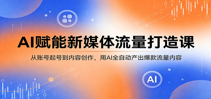 AI赋能新媒体流量打造课:从账号起号到内容创作,用AI全自动产出爆款流量内容-资源社