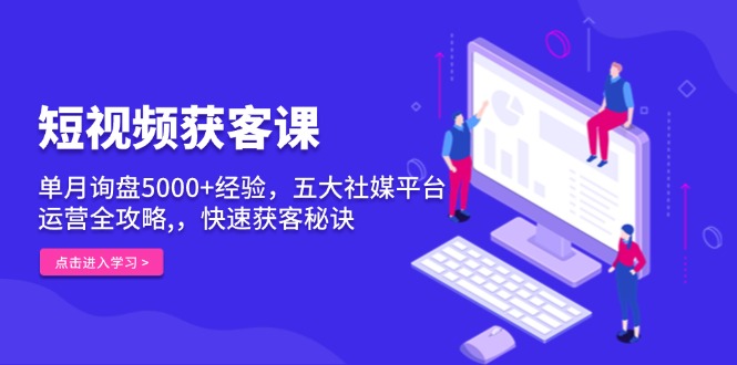 短视频获客课，单月询盘5000+经验，五大社媒平台运营全攻略,，快速获客…-资源社