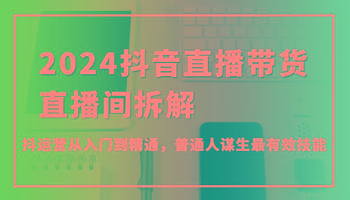 2024抖音直播带货直播间拆解，抖运营从入门到精通，普通人谋生最有效技能-资源社