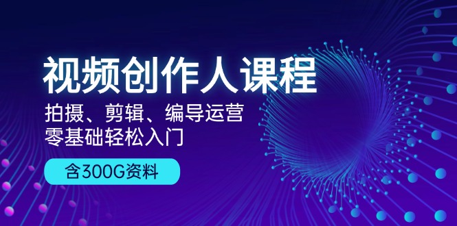 视频创作人课程！拍摄、剪辑、编导运营，零基础轻松入门，含300G资料-资源社