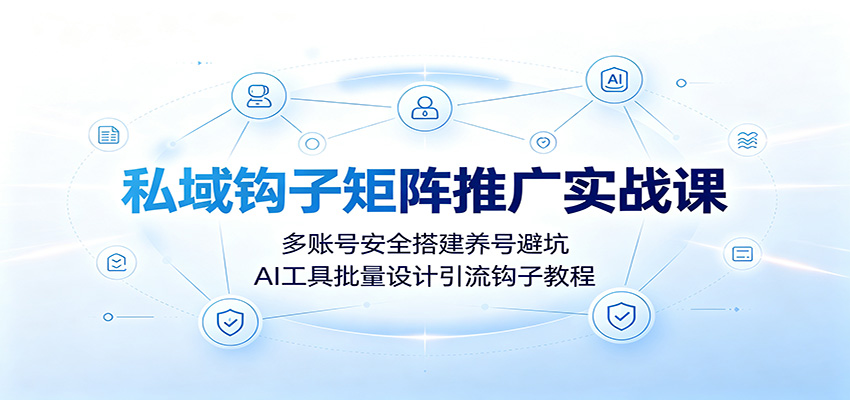 私域钩子矩阵推广实战课:多账号安全搭建养号避坑,AI工具批量设计引流钩子教程-资源社