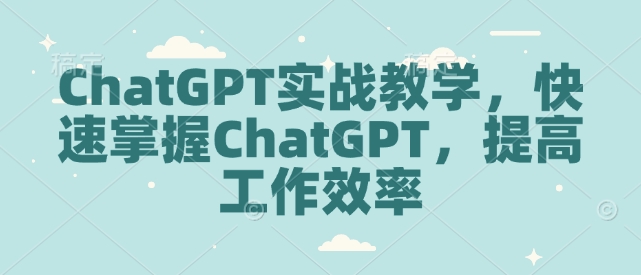 ChatGPT实战教学，快速掌握ChatGPT，提高工作效率-资源社