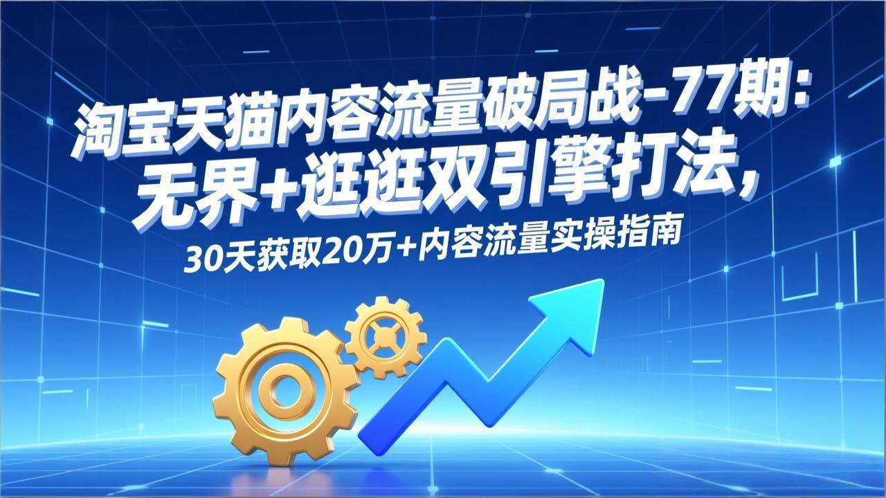 淘宝天猫内容流量破局战-77期：无界+逛逛双引擎打法，30天获取20万+内容流量实操指南-资源社