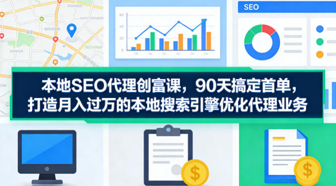 本地SEO代理创富课,90天搞定首单,助您打造月入过W的本地搜索引擎优化代理业务-资源社