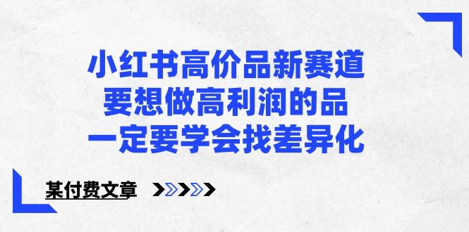 某公众号付费文章-小红书高价品新赛道，要想做高利润的品，一定要学会找差异化！-资源社