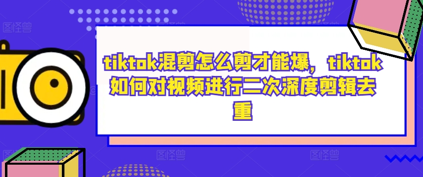 tiktok混剪怎么剪才能爆，tiktok如何对视频进行二次深度剪辑去重-资源社