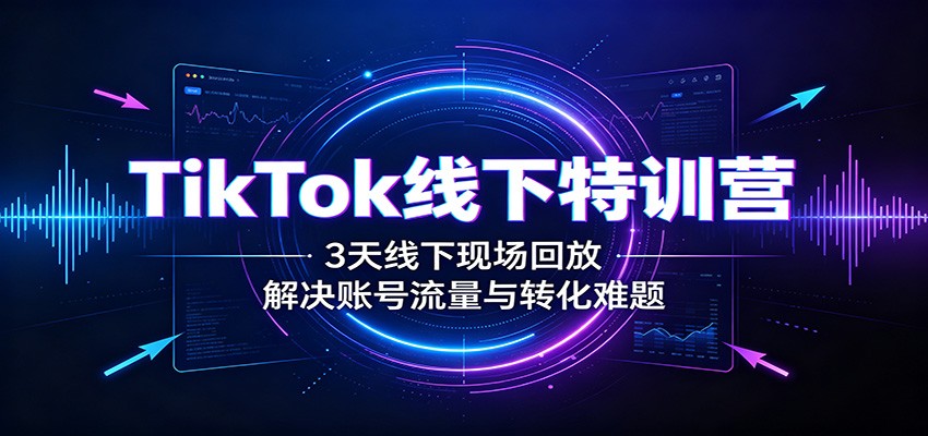 TikTok线下特训营：3天线下现场回放，解决账号流量与转化难题-资源社