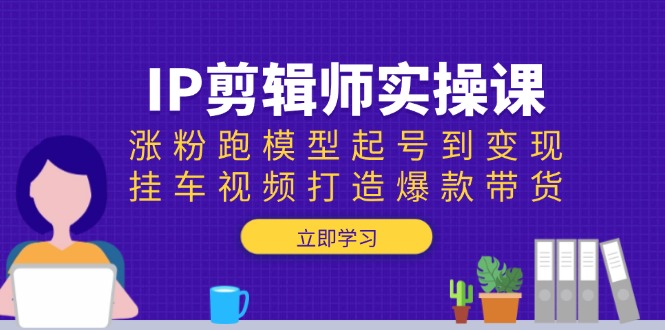 IP剪辑师实操课：涨粉跑模型起号到变现，挂车视频打造爆款带货-资源社