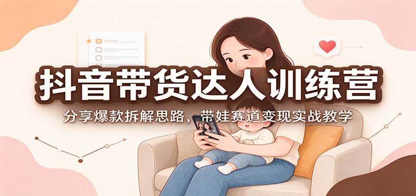 抖音带货达人训练营：分享爆款拆解思路，带娃赛道变现实战教学-资源社