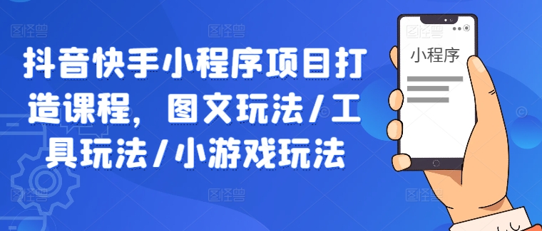 抖音快手小程序项目打造课程，图文玩法/工具玩法/小游戏玩法-资源社