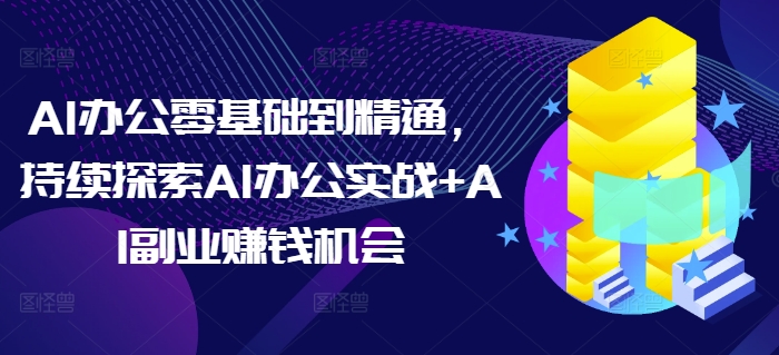 AI办公零基础到精通，持续探索AI办公实战+AI副业赚钱机会-资源社