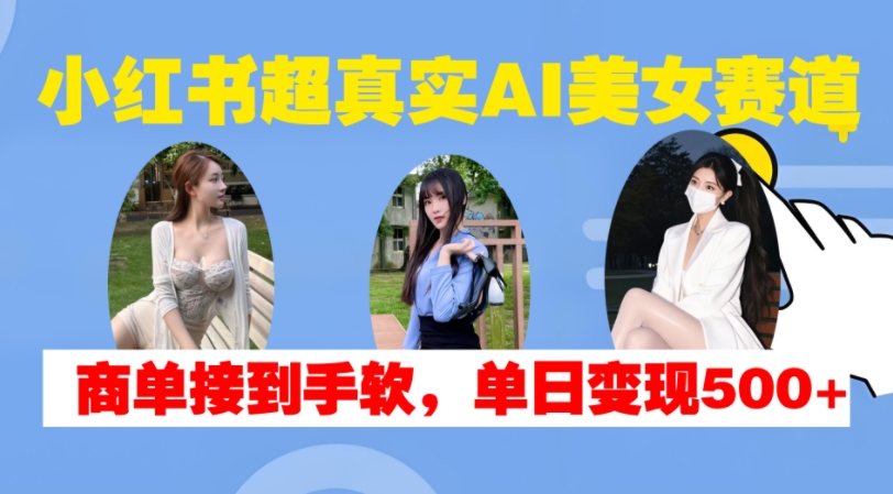 小红书超真实AI美女赛道，商单拿到手软，单日变现500+-资源社