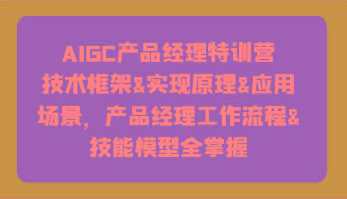 AIGC产品经理特训营-技术框架、实现原理、应用场景、工作流程、技能模型全掌握！-资源社
