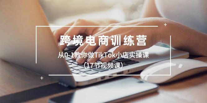 跨境电商训练营：从0-1教你做TikTok小店实操课(17节视频课-资源社