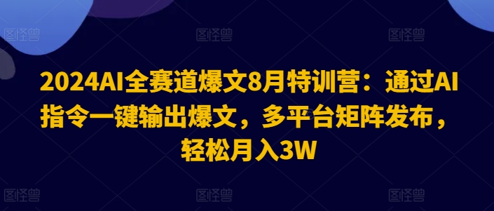 2024AI全赛道爆文8月特训营：通过AI指令一键输出爆文，多平台矩阵发布，轻松月入3W【揭秘】-资源社